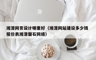 东海湘潭网页设计哪里好（湘潭网站建设多少钱 报价表湘潭磐石网络）