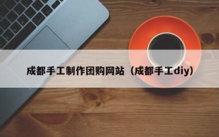 东海成都手工制作团购网站（成都手工diy）